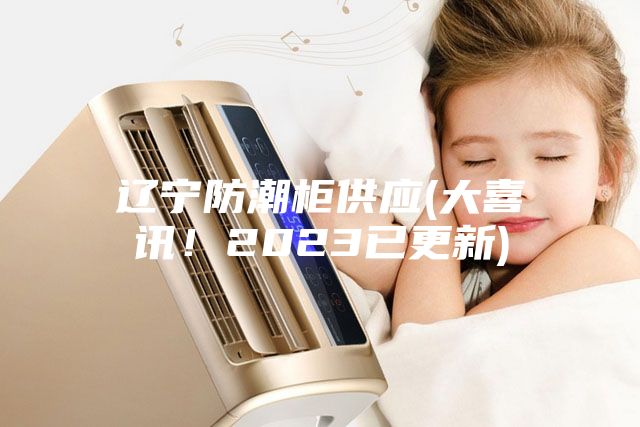 遼寧防潮柜供應(大喜訊！2023已更新)