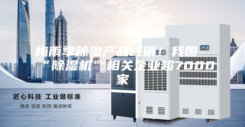 梅雨季除濕產(chǎn)品旺銷！我國“除濕機(jī)”相關(guān)企業(yè)超7000家