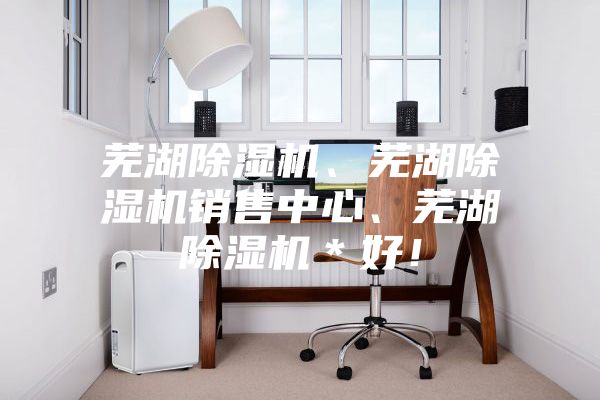 蕪湖除濕機、蕪湖除濕機銷售中心、蕪湖除濕機＊好！