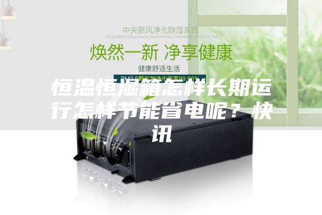 恒溫恒濕箱怎樣長期運行怎樣節能省電呢？快訊