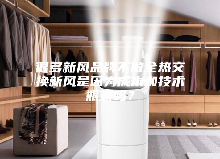 很多新風品牌不做全熱交換新風是因為成本和技術瓶頸嗎？
