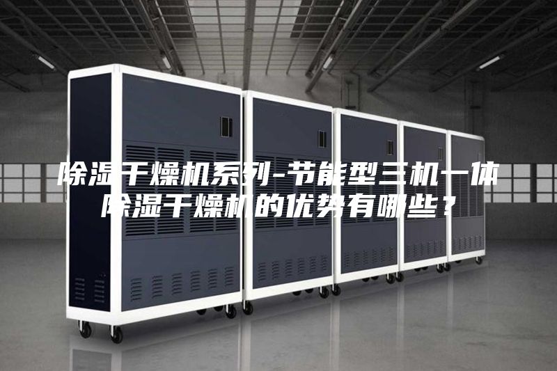 除濕干燥機(jī)系列-節(jié)能型三機(jī)一體除濕干燥機(jī)的優(yōu)勢(shì)有哪些?