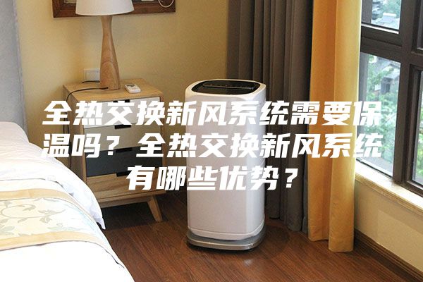 全熱交換新風系統需要保溫嗎?全熱交換新風系統有哪些優勢?