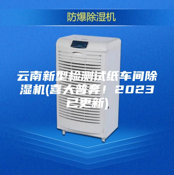 云南新型檢測試紙車間除濕機(喜大普奔！2023已更新)