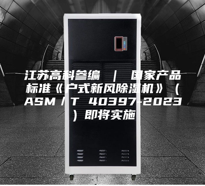 江蘇高科參編 | 國家產品標準《戶式新風除濕機》(ASM/T 40397-2023)即將實施