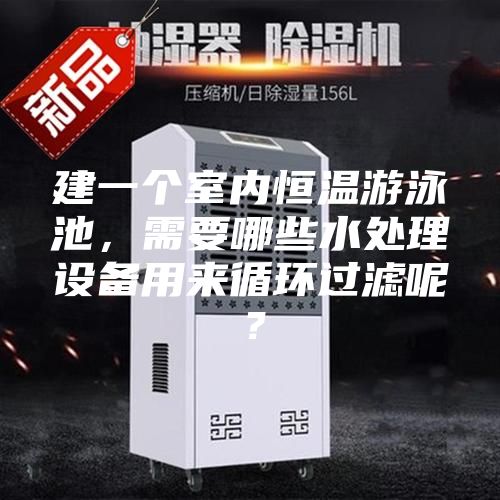 建一個室內恒溫游泳池,需要哪些水處理設備用來循環過濾呢?