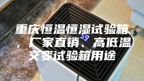 重慶恒溫恒濕試驗箱,廠家直銷、高低溫交變試驗箱用途