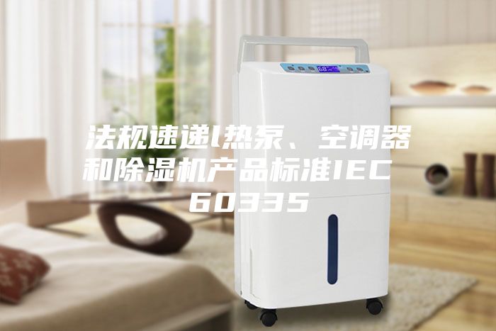 法規(guī)速遞l熱泵、空調(diào)器和除濕機產(chǎn)品標準IEC 60335