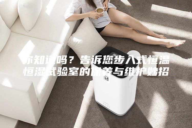 你知道嗎?告訴您步入式恒溫恒濕試驗室的保養(yǎng)與維護妙招