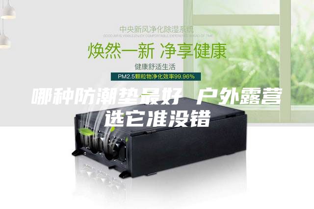 哪種防潮墊最好 戶外露營(yíng)選它準(zhǔn)沒錯(cuò)