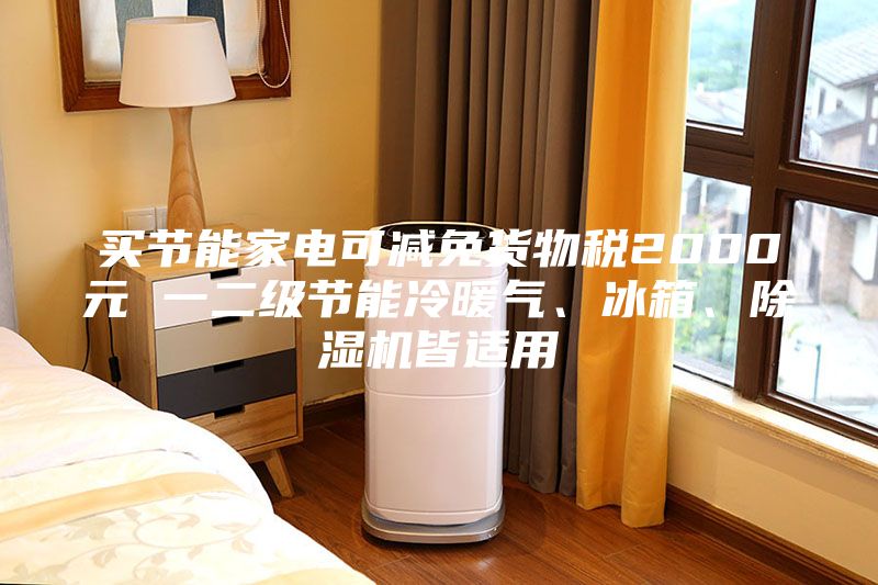 買節能家電可減免貨物稅2000元 一二級節能冷暖氣、冰箱、除濕機皆適用