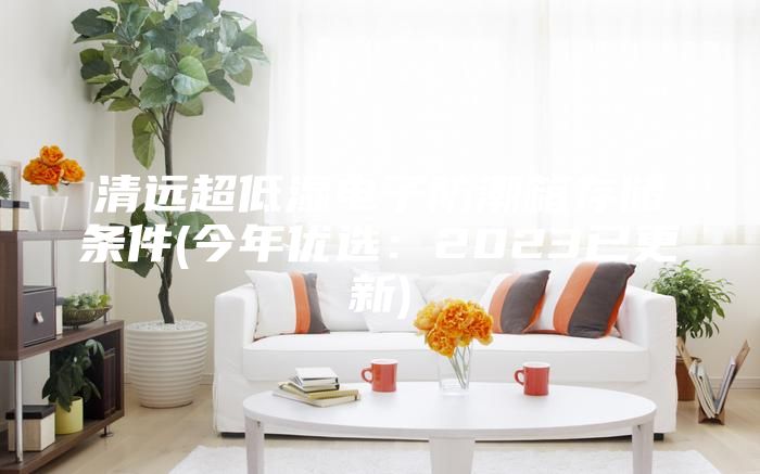 清遠(yuǎn)超低濕電子防潮箱存儲(chǔ)條件(今年優(yōu)選:2023已更新)