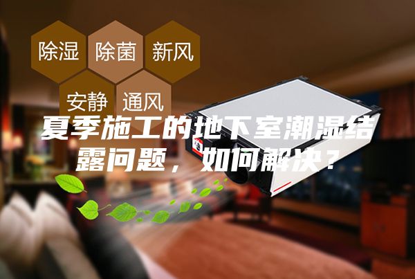 夏季施工的地下室潮濕結(jié)露問題，如何解決？