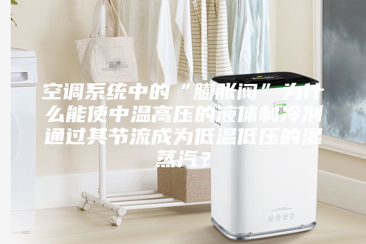 空調系統中的“膨脹閥”為什么能使中溫高壓的液體制冷劑通過其節流成為低溫低壓的濕蒸汽？