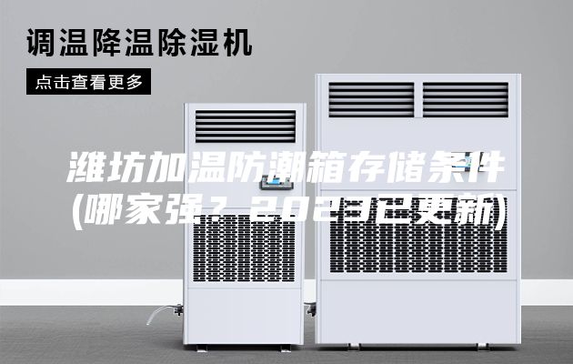 濰坊加溫防潮箱存儲條件(哪家強(qiáng)？2023已更新)