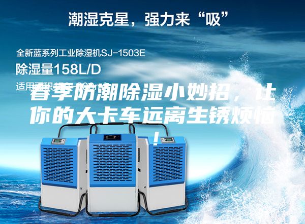 春季防潮除濕小妙招，讓你的大卡車遠離生銹煩惱！