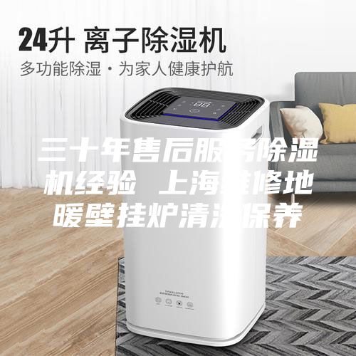 三十年售后服務(wù)除濕機(jī)經(jīng)驗(yàn) 上海維修地暖壁掛爐清洗保養(yǎng)