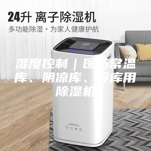 濕度控制｜醫藥常溫庫、陰涼庫、冷庫用除濕機
