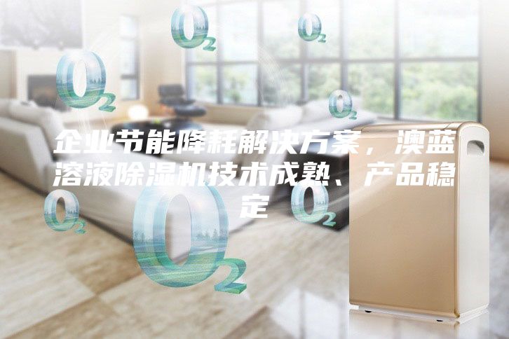 企業(yè)節(jié)能降耗解決方案，澳藍(lán)溶液除濕機(jī)技術(shù)成熟、產(chǎn)品穩(wěn)定