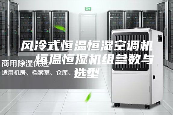 風(fēng)冷式恒溫恒濕空調(diào)機(jī)，恒溫恒濕機(jī)組參數(shù)與選型