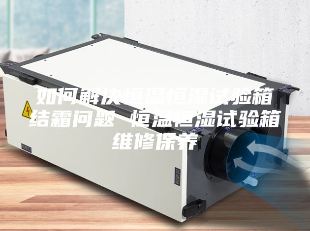 如何解決恒溫恒濕試驗箱結霜問題 恒溫恒濕試驗箱維修保養(yǎng)