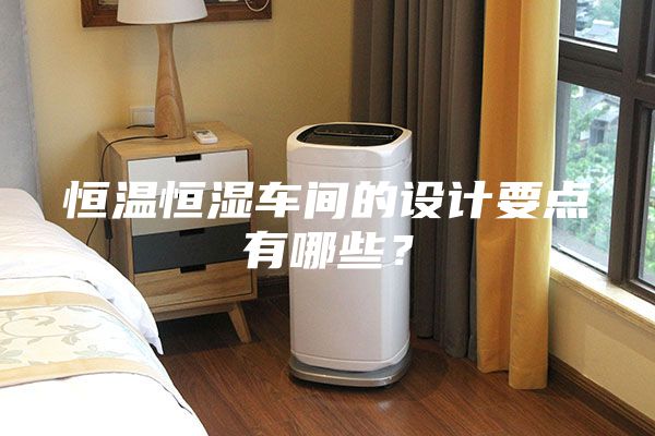 恒溫恒濕車間的設(shè)計要點有哪些？