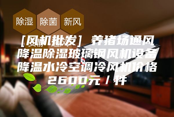 [風(fēng)機批發(fā)] 養(yǎng)豬場通風(fēng)降溫除濕玻璃鋼風(fēng)機設(shè)備降溫水冷空調(diào)冷風(fēng)機價格2600元／件