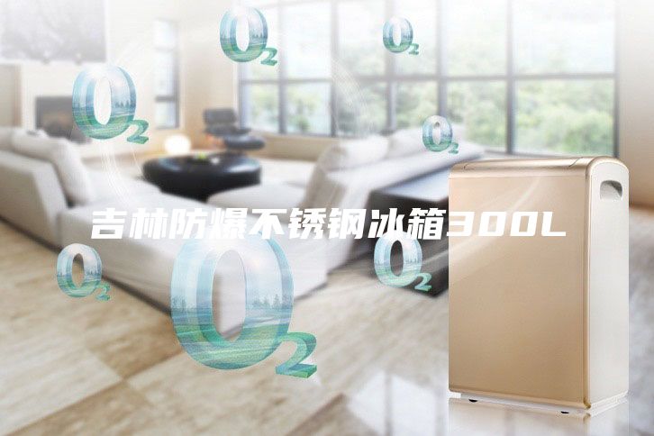 吉林防爆不銹鋼冰箱300L