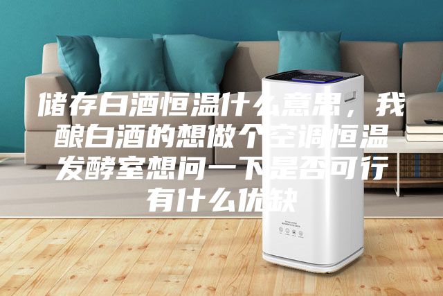 儲(chǔ)存白酒恒溫什么意思，我釀白酒的想做個(gè)空調(diào)恒溫發(fā)酵室想問一下是否可行有什么優(yōu)缺