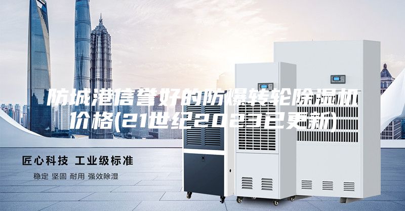 防城港信譽好的防爆轉(zhuǎn)輪除濕機價格(21世紀(jì)2023已更新)