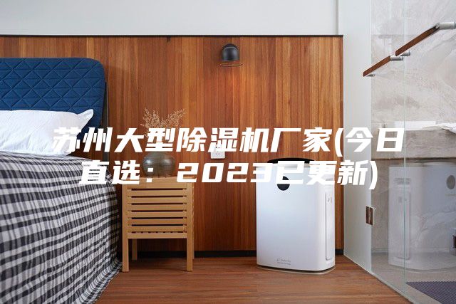 蘇州大型除濕機(jī)廠家(今日直選：2023已更新)