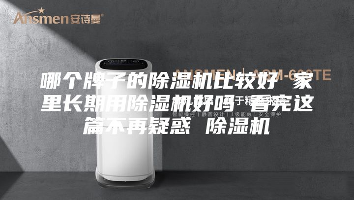 哪個(gè)牌子的除濕機(jī)比較好 家里長(zhǎng)期用除濕機(jī)好嗎 看完這篇不再疑惑 除濕機(jī)