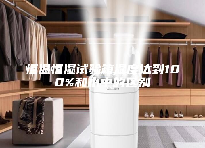 恒溫恒濕試驗箱濕度達到100%和水中的區別