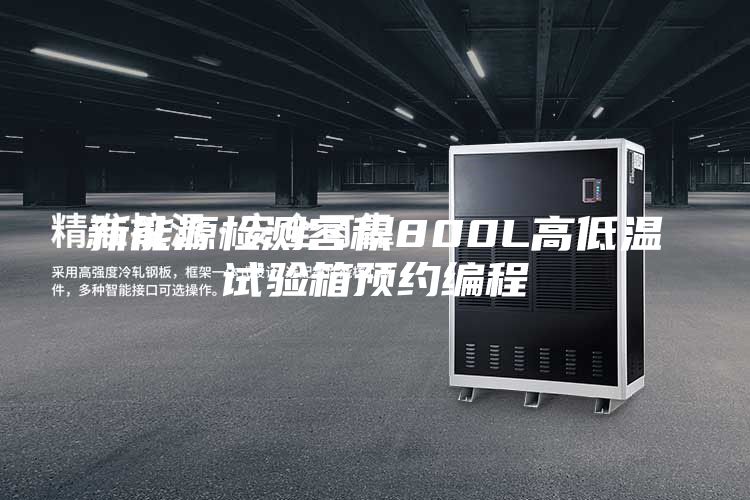 新能源檢測容積800L高低溫試驗(yàn)箱預(yù)約編程