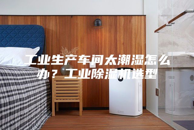 工業(yè)生產(chǎn)車(chē)間太潮濕怎么辦？工業(yè)除濕機(jī)選型