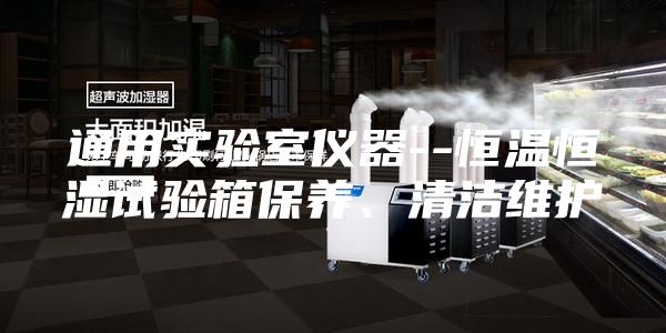 通用實驗室儀器--恒溫恒濕試驗箱保養(yǎng)、清潔維護