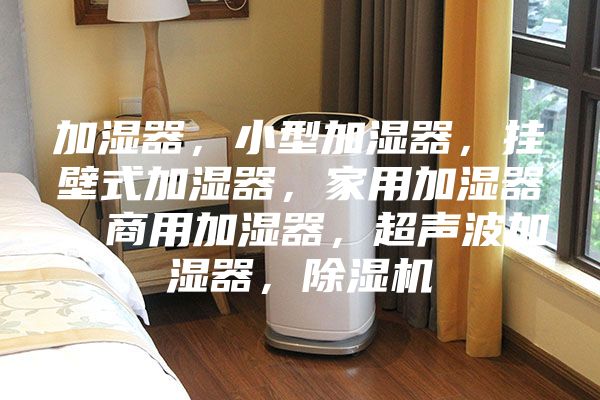 加濕器,小型加濕器,掛壁式加濕器,家用加濕器,商用加濕器,超聲波加濕器,除濕機