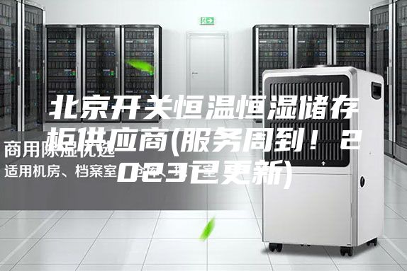 北京開關(guān)恒溫恒濕儲存柜供應(yīng)商(服務(wù)周到!2023已更新)