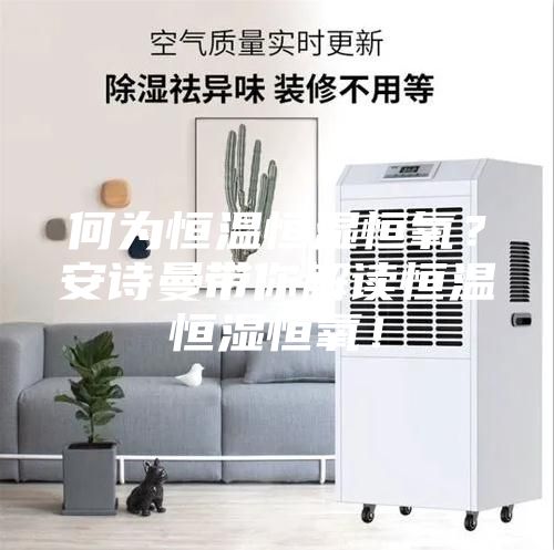 何為恒溫恒濕恒氧?安詩曼帶你解讀恒溫恒濕恒氧!