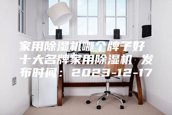家用除濕機哪個牌子好 十大名牌家用除濕機 發(fā)布時間:2023-12-17