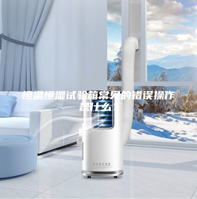 恒溫恒濕試驗箱常見的錯誤操作是什么?