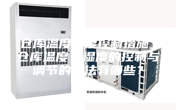 倉庫溫度濕度控制措施_倉庫溫度、濕度的控制與調(diào)節(jié)的方法有哪些?