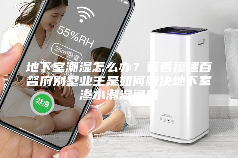 地下室潮濕怎么辦?看看福建百督府別墅業(yè)主是如何解決地下室滲水潮濕問(wèn)題