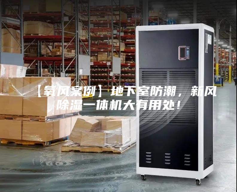 【氧風(fēng)案例】地下室防潮，新風(fēng)除濕一體機大有用處！