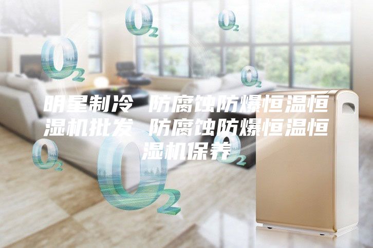 明星制冷 防腐蝕防爆恒溫恒濕機(jī)批發(fā) 防腐蝕防爆恒溫恒濕機(jī)保養(yǎng)