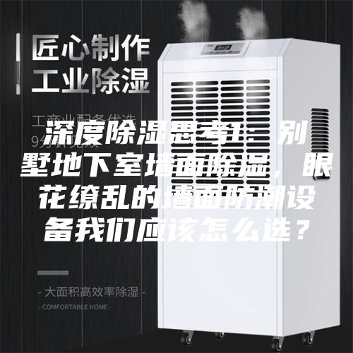 深度除濕思考1:別墅地下室墻面除濕,眼花繚亂的墻面防潮設備我們應該怎么選?