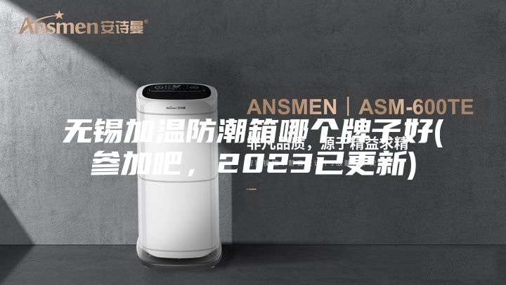 無錫加溫防潮箱哪個牌子好(參加吧,2023已更新)