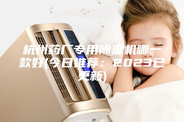 杭州藥廠專用除濕機哪一款好(今日推薦:2023已更新)