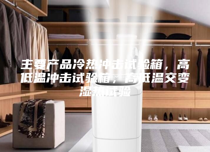 主要產品冷熱沖擊試驗箱,高低溫沖擊試驗箱,高低溫交變濕熱試驗