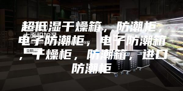 超低濕干燥箱，防潮柜，電子防潮柜，電子防潮箱，干燥柜，防潮箱，進(jìn)口防潮柜
